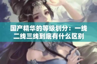 国产精华的等级划分：一线二线三线到底有什么区别