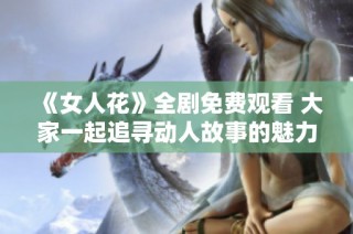 《女人花》全剧免费观看 大家一起追寻动人故事的魅力