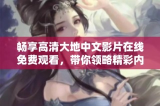 畅享高清大地中文影片在线免费观看，带你领略精彩内容