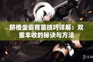脐橙坐姿育苗技巧详解：双重丰收的秘诀与方法