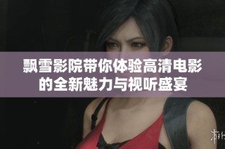 飘雪影院带你体验高清电影的全新魅力与视听盛宴