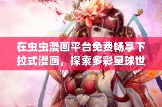 在虫虫漫画平台免费畅享下拉式漫画，探索多彩星球世界