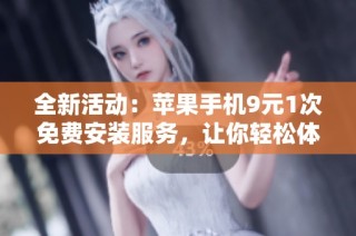 全新活动：苹果手机9元1次免费安装服务，让你轻松体验！