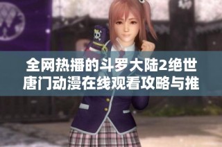 全网热播的斗罗大陆2绝世唐门动漫在线观看攻略与推荐