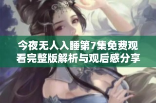 今夜无人入睡第7集免费观看完整版解析与观后感分享