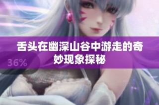 舌头在幽深山谷中游走的奇妙现象探秘