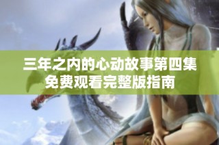 三年之内的心动故事第四集免费观看完整版指南