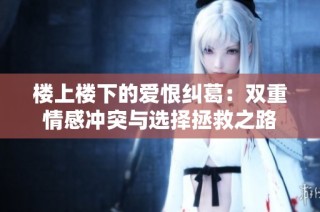 楼上楼下的爱恨纠葛：双重情感冲突与选择拯救之路