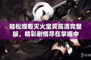 轻松观看灭火宝贝高清完整版，精彩剧情尽在掌握中