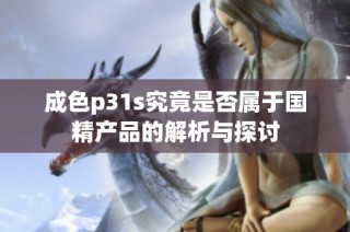 成色p31s究竟是否属于国精产品的解析与探讨