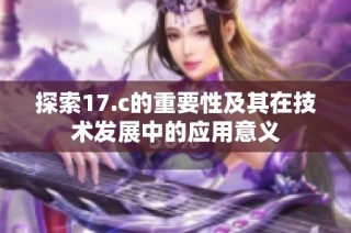 探索17.c的重要性及其在技术发展中的应用意义