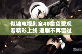 似锦电视剧全40集免费观看精彩上线 追剧不再错过！