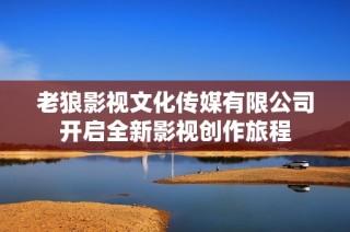 老狼影视文化传媒有限公司开启全新影视创作旅程