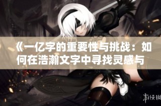 《一亿字的重要性与挑战：如何在浩瀚文字中寻找灵感与价值》