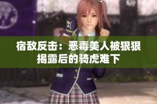 宿敌反击：恶毒美人被狠狠揭露后的骑虎难下