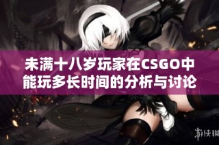 未满十八岁玩家在CSGO中能玩多长时间的分析与讨论