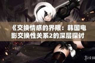《交换情感的界限：韩国电影交换性关系2的深层探讨》