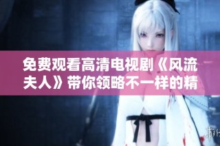 免费观看高清电视剧《风流夫人》带你领略不一样的精彩剧情与情感纠葛