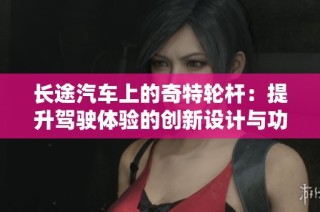 长途汽车上的奇特轮杆：提升驾驶体验的创新设计与功能探讨