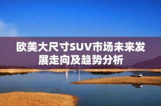 欧美大尺寸SUV市场未来发展走向及趋势分析