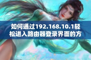 如何通过192.168.10.1轻松进入路由器登录界面的方法介绍