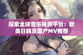 探索全球音乐视频平台：欧美日韩及国产MV推荐