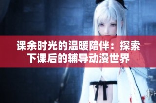 课余时光的温暖陪伴：探索下课后的辅导动漫世界