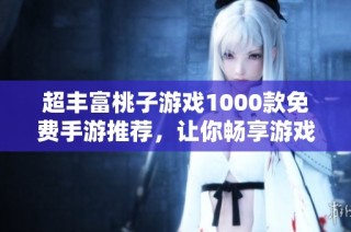 超丰富桃子游戏1000款免费手游推荐，让你畅享游戏乐趣