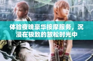 体验夜晚豪华按摩服务，沉浸在极致的放松时光中