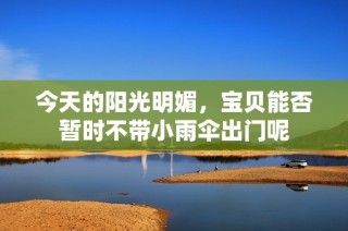 今天的阳光明媚，宝贝能否暂时不带小雨伞出门呢