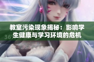 教室污染现象揭秘：影响学生健康与学习环境的危机