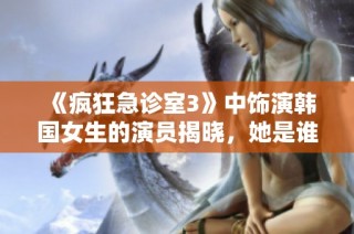 《疯狂急诊室3》中饰演韩国女生的演员揭晓，她是谁呢？
