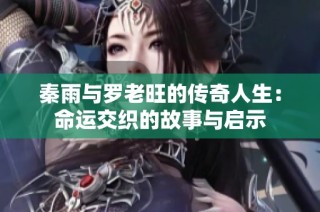 秦雨与罗老旺的传奇人生：命运交织的故事与启示
