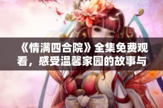 《情满四合院》全集免费观看，感受温馨家园的故事与情感