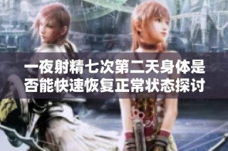 一夜射精七次第二天身体是否能快速恢复正常状态探讨