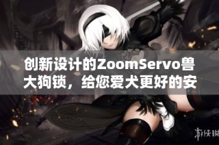 创新设计的ZoomServo兽大狗锁，给您爱犬更好的安全保障