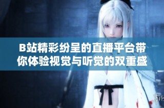 B站精彩纷呈的直播平台带你体验视觉与听觉的双重盛宴