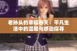 老孙头的幸福春天：平凡生活中的温暖与感动探寻