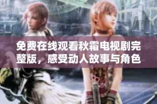 免费在线观看秋霜电视剧完整版，感受动人故事与角色魅力