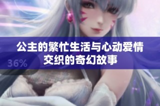 公主的繁忙生活与心动爱情交织的奇幻故事