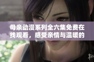 母亲动漫系列全六集免费在线观看，感受亲情与温暖的故事