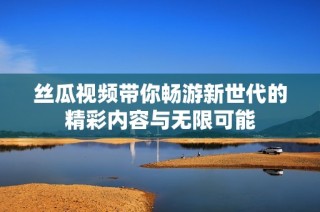 丝瓜视频带你畅游新世代的精彩内容与无限可能