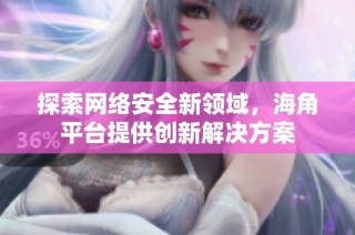 探索网络安全新领域，海角平台提供创新解决方案