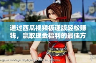 通过西瓜视频极速版轻松赚钱，赢取现金福利的最佳方法