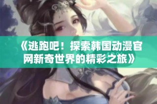 《逃跑吧！探索韩国动漫官网新奇世界的精彩之旅》