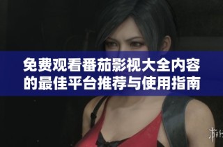 免费观看番茄影视大全内容的最佳平台推荐与使用指南