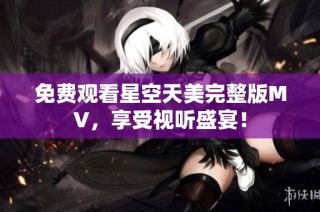 免费观看星空天美完整版MV，享受视听盛宴！