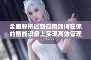 全面解析最新应用如何在你的智能设备上实现高效管理与便捷使用