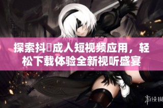 探索抖抈成人短视频应用，轻松下载体验全新视听盛宴