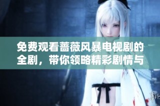 免费观看蔷薇风暴电视剧的全剧，带你领略精彩剧情与角色发展